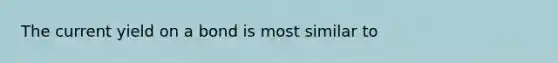 The current yield on a bond is most similar to