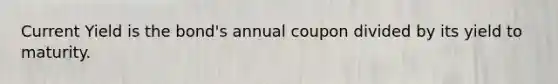 Current Yield is the bond's annual coupon divided by its yield to maturity.