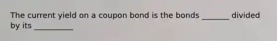 The current yield on a coupon bond is the bonds _______ divided by its __________