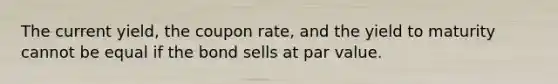 The current yield, the coupon rate, and the yield to maturity cannot be equal if the bond sells at par value.