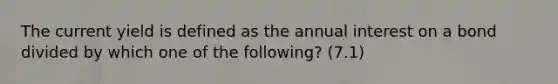 The current yield is defined as the annual interest on a bond divided by which one of the following? (7.1)