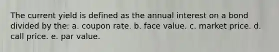 The current yield is defined as the annual interest on a bond divided by the: a. coupon rate. b. face value. c. market price. d. call price. e. par value.