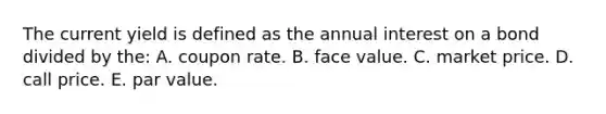 The current yield is defined as the annual interest on a bond divided by the: A. coupon rate. B. face value. C. market price. D. call price. E. par value.