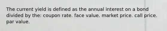 The current yield is defined as the annual interest on a bond divided by the: coupon rate. face value. market price. call price. par value.