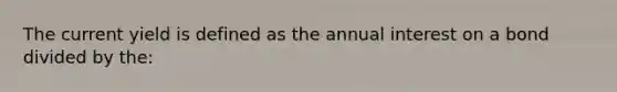 The current yield is defined as the annual interest on a bond divided by the: