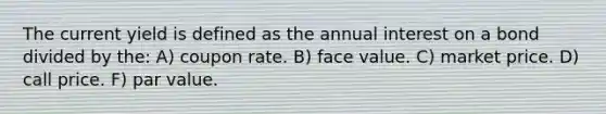 The current yield is defined as the annual interest on a bond divided by the: A) coupon rate. B) face value. C) market price. D) call price. F) par value.