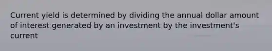 Current yield is determined by dividing the annual dollar amount of interest generated by an investment by the investment's current