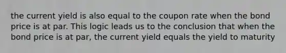 the current yield is also equal to the coupon rate when the bond price is at par. This logic leads us to the conclusion that when the bond price is at par, the current yield equals the yield to maturity