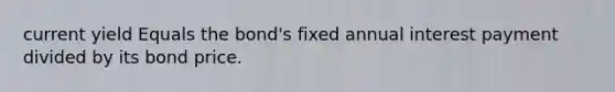 current yield Equals the bond's fixed annual interest payment divided by its bond price.