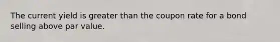 The current yield is greater than the coupon rate for a bond selling above par value.