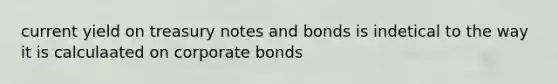 current yield on treasury notes and bonds is indetical to the way it is calculaated on corporate bonds