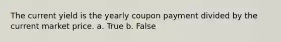 The current yield is the yearly coupon payment divided by the current market price. a. True b. False