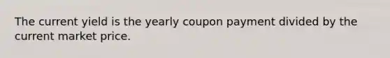 The current yield is the yearly coupon payment divided by the current market price.