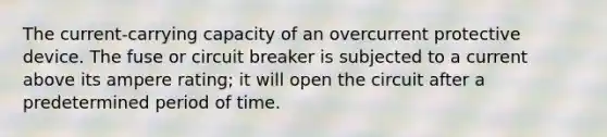 The current-carrying capacity of an overcurrent protective device. The fuse or circuit breaker is subjected to a current above its ampere rating; it will open the circuit after a predetermined period of time.