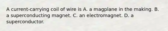 A current-carrying coil of wire is A. a magplane in the making. B. a superconducting magnet. C. an electromagnet. D. a superconductor.