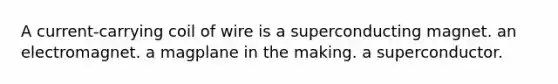 A current-carrying coil of wire is a superconducting magnet. an electromagnet. a magplane in the making. a superconductor.