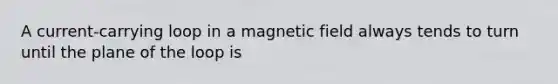 A current-carrying loop in a magnetic field always tends to turn until the plane of the loop is