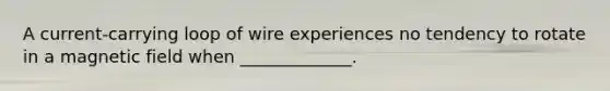 A current-carrying loop of wire experiences no tendency to rotate in a magnetic field when _____________.