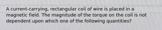 A current-carrying, rectangular coil of wire is placed in a magnetic field. The magnitude of the torque on the coil is not dependent upon which one of the following quantities?