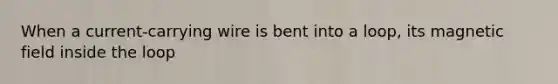 When a current-carrying wire is bent into a loop, its magnetic field inside the loop