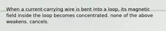 When a current-carrying wire is bent into a loop, its magnetic field inside the loop becomes concentrated. none of the above weakens. cancels.