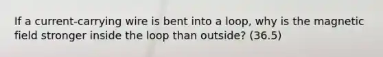 If a current-carrying wire is bent into a loop, why is the magnetic field stronger inside the loop than outside? (36.5)