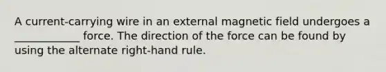 A current-carrying wire in an external magnetic field undergoes a ____________ force. The direction of the force can be found by using the alternate right-hand rule.