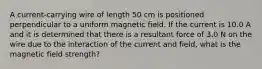 A current-carrying wire of length 50 cm is positioned perpendicular to a uniform magnetic field. If the current is 10.0 A and it is determined that there is a resultant force of 3.0 N on the wire due to the interaction of the current and field, what is the magnetic field strength?