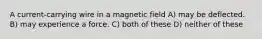 A current-carrying wire in a magnetic field A) may be deflected. B) may experience a force. C) both of these D) neither of these