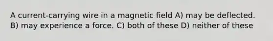 A current-carrying wire in a magnetic field A) may be deflected. B) may experience a force. C) both of these D) neither of these