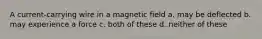 A current-carrying wire in a magnetic field a. may be deflected b. may experience a force c. both of these d. neither of these