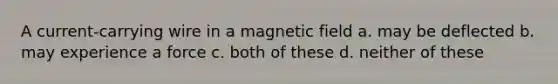 A current-carrying wire in a magnetic field a. may be deflected b. may experience a force c. both of these d. neither of these