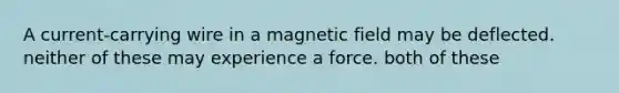 A current-carrying wire in a magnetic field may be deflected. neither of these may experience a force. both of these