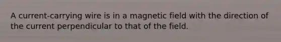 A current-carrying wire is in a magnetic field with the direction of the current perpendicular to that of the field.