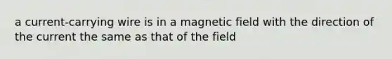 a current-carrying wire is in a magnetic field with the direction of the current the same as that of the field