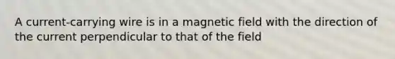 A current-carrying wire is in a magnetic field with the direction of the current perpendicular to that of the field