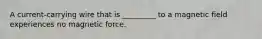 A current-carrying wire that is _________ to a magnetic field experiences no magnetic force.