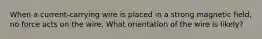 When a current-carrying wire is placed in a strong magnetic field, no force acts on the wire. What orientation of the wire is likely?
