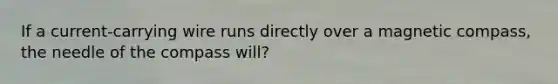 If a current-carrying wire runs directly over a magnetic compass, the needle of the compass will?