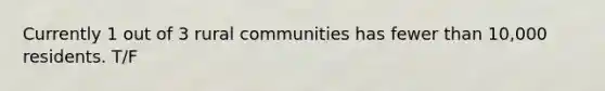 Currently 1 out of 3 rural communities has fewer than 10,000 residents. T/F