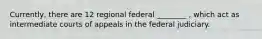 Currently, there are 12 regional federal ________ , which act as intermediate courts of appeals in the federal judiciary.