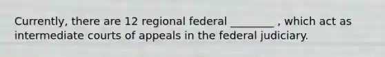 Currently, there are 12 regional federal ________ , which act as intermediate courts of appeals in the federal judiciary.