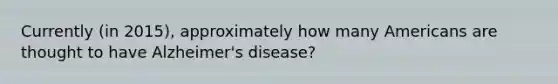 Currently (in 2015), approximately how many Americans are thought to have Alzheimer's disease?