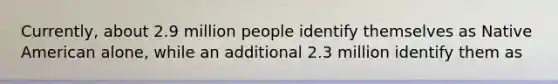 Currently, about 2.9 million people identify themselves as Native American alone, while an additional 2.3 million identify them as