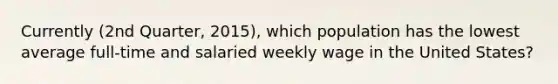 Currently (2nd Quarter, 2015), which population has the lowest average full-time and salaried weekly wage in the United States?