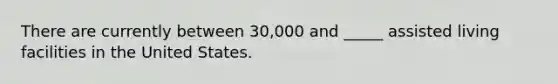 There are currently between 30,000 and _____ assisted living facilities in the United States.