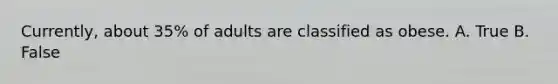 Currently, about 35% of adults are classified as obese. A. True B. False