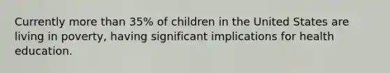 Currently more than 35% of children in the United States are living in poverty, having significant implications for health education.