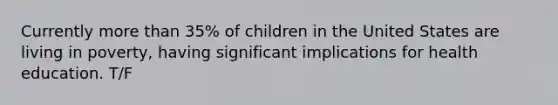 Currently more than 35% of children in the United States are living in poverty, having significant implications for health education. T/F