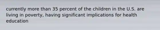 currently more than 35 percent of the children in the U.S. are living in poverty, having significant implications for health education